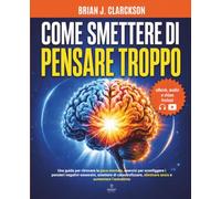 Come smettere di pensare troppo: Una guida per ritrovare la pace mentale, esercizi per sconfiggere i pensieri negativi-ossessivi, smettere di catastrofizzare, eliminare ansia e aumentare l’autostima