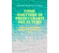 COME SMETTERE DI PREOCCUPARTI DEL FUTURO: Impara a vivere nel presente e goderti la vita