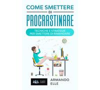 Come Smettere di Procrastinare: Tecniche e Strategie per Smettere di Rimandare