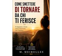 COME SMETTERE DI TORNARE DA CHI TI FERISCE: E imparare a vivere senza l’intensità che ti ferisce
