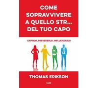 Come sopravvivere a quello str... del tuo capo. Capirlo, prevederlo, influenzarlo