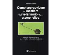 Come sopravvivere al mestiere del veterinario ed... essere felice! Manuale di sopravvivenza per il medico veterinario moderno