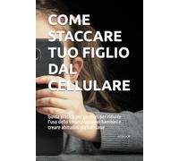 COME STACCARE TUO FIGLIO DAL CELLULARE: Guida pratica per genitori per ridurre l’uso dello smartphone nei bambini e creare abitudini digitali sane