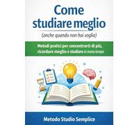 Come studiare meglio: Metodi pratici per concentrarti di più, ricordare meglio e studiare in meno tempo