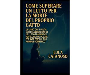 Come superare un lutto per la morte del proprio gatto: Un libro che ti aiuta con l'elaborazione di un lutto traumatico per uscire dal dolore per aver perso il tuo animale Domestico