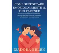 COME SUPPORTARE EMOZIONALMENTE IL TUO PARTNER: un percorso consapevole e amorevole verso la guarigione emotiva, l'empatia e un'intimità più profonda insieme