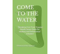COME TO THE WATER: “Breaking Free from Trauma Bonds Seven Tools for Healing and Deliverance” Volume I