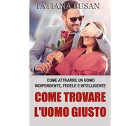 Come trovare l'uomo giusto: Come riconoscere, attrarre e scegliere l’amore che meriti; Come incontrare e conoscere un uomo; Come tornare a credere nell'amore dopo una delusione