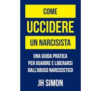 Come uccidere un narcisista: Una guida pratica per guarire e liberarsi dall'abuso narcisistico