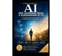 Come Usare l’Intelligenza Artificiale per Lavorare Meno e Guadagnare di Più: Strategie pratiche e accessibili per professionisti, pensionati, ... entrate usando l’intelligenza artificiale