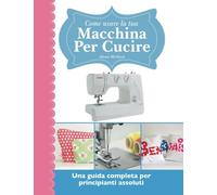 Come usare la tua macchina per cucire: Una guida completa per principianti assoluti