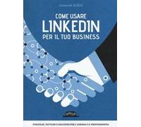 Come usare LinkedIn per il tuo business. Strategie, tattiche e soluzioni per l'azienda e il professionista