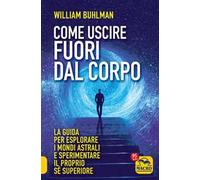 Come uscire fuori dal corpo. La guida per esplorare i mondi astrali e sperimentare il proprio sé superiore