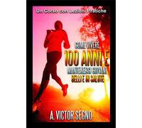 Come vivere 100 ANNI e mantenersi Giovani Belli e in Salute: Un Corso con Lezion