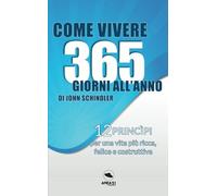 Come vivere 365 giorni all'anno di John Schindler: 12 princìpi per una vita più ricca, felice e costruttiva