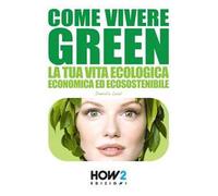 Come vivere green. La tua vita ecologica economica ed ecosostenibile