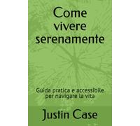 Come vivere serenamente: Guida pratica e accessibile per navigare la vita
