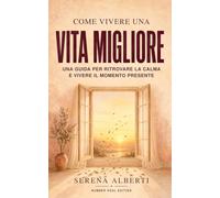 Come Vivere una Vita Migliore: Il Libro Pratico per Gestire l'Ansia, Ritrovare la Calma e Imparare a Vivere Momento per Momento, un Giorno alla Volta