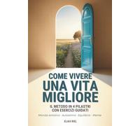 Come Vivere una Vita Migliore: Una Guida Pratica al Benessere in 4 pilastri per Creare Chiarezza Interiore, Riscoprire Te stesso e Trasformare la tua Vita.