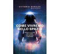 Come vivremo nello spazio. Storia e futuro dell'uomo che abiterà l'universo