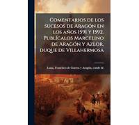 Comentarios de los sucesos de AragÃ3n en los años 1591 y 1592. PublÃ-calos Marcelino de AragÃ3n y Azlor, duque de Villahermosa