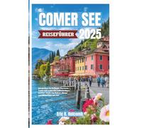 COMER SEE REISEFÜHRER 2025: Entdecken Sie Bellagio, Varenna, Como und mehr: Ein vollständiger Insider-Guide für Kultur, Küche und Abenteuer am See