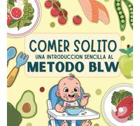 COMER SOLITO: Una introducción sencilla al método BLW: Todo lo que necesitas para comenzar BLW: señales de preparación, alimentos, cortes seguros, lactancia y menús semanales