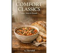 Comfort Classics: Soups, Stews & Breads: Hearty Bowls, Simple Loaves, and Timeless Pairings for Everyday Comfort