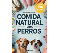 Comida natural para perros: Con 140 recetas detalladas
