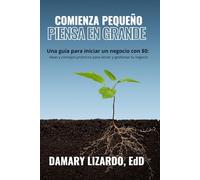 Comienza Pequeño, Piensa en Grande: Ideas y consejos prácticos para lanzar y gestionar tu negocio