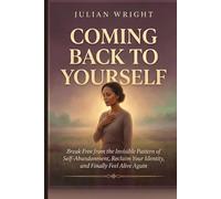 Coming Back to Yourself: Break Free from the Invisible Pattern of Self-Abandonment, Reclaim Your Identity, and Finally Feel Alive Again