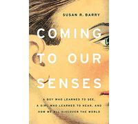 Coming to Our Senses: A Boy Who Learned to See, a Girl Who Learned to Hear, and How We All Discover the World