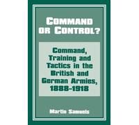 Command or Control?: Command, Training and Tactics in the British and German Armies, 1888-1918