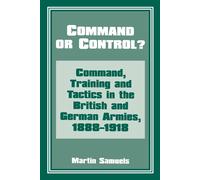 Command or Control?: Command, Training and Tactics in the British and German Armies, 1888-1918