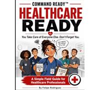 COMMAND READY™ HEALTHCARE READY: You Take Care of Everyone Else. Don’t Forget You. A Simple Field Guide for Healthcare Professionals