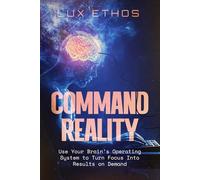 Command Reality: Use Your Brain's Operating System to Turn Focus Into Results on Demand