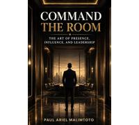 COMMAND THE ROOM: The Art of Presence, Influence, and Leadership