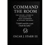 Command the Room: The Oscar J. Starr III Blueprint for Bold Leadership & Dynamic Speaking