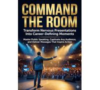 Command the Room: Transform Nervous Presentations Into Career-Defining Moments: Master Public Speaking, Captivate Any Audience, and Deliver Messages That Inspire Action