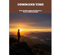Command Time: Proven Strategies For Mastery, Focus, And Freedom