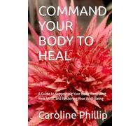COMMAND YOUR BODY TO HEAL: A Guide to Supporting Your Body, Renewing Your Mind, and Restoring Your Well-Being