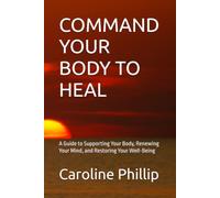 COMMAND YOUR BODY TO HEAL: A Guide to Supporting Your Body, Renewing Your Mind, and Restoring Your Well-Being