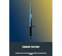 Command Your Mind: A Powerful Guide To Cultivating The Right Mindset And Sharpening Your Thinking