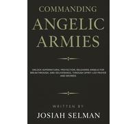 Commanding Angelic Armies: Unlock Supernatural Protection, Releasing Angels for Breakthrough, and Deliverance, Through Spirit-Led Prayer and Decrees