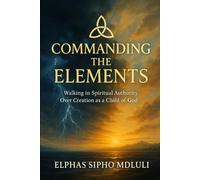 Commanding the Elements: Walking in Spiritual Authority Over Creation as a Child of God: 4