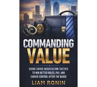 Commanding Value: Using Crisis Negotiation Tactics to Win Better Roles, Pay, and Career Control After the Badge