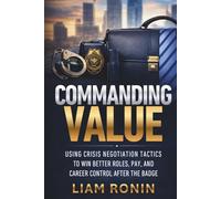 Commanding Value: Using Crisis Negotiation Tactics to Win Better Roles, Pay, and Career Control After the Badge