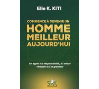 COMMENCE À DEVENIR UN HOMME MEILLEUR AUJOURD'HUI: Un appel à la responsabilité, à l'amour véritable et à la grandeur