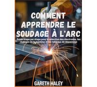 Comment apprendre le soudage à l'arc: Guide étape par étape pour la sélection des électrodes, les réglages de la machine et les tableaux de dépannage