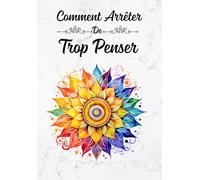 Comment Arrêter de Trop Penser: Un Guide Simple et Concret pour Calmer la Surcharge Mentale, Sortir des Ruminations mentales, Apaiser l’Anxiété… et Retrouver la Paix Intérieure